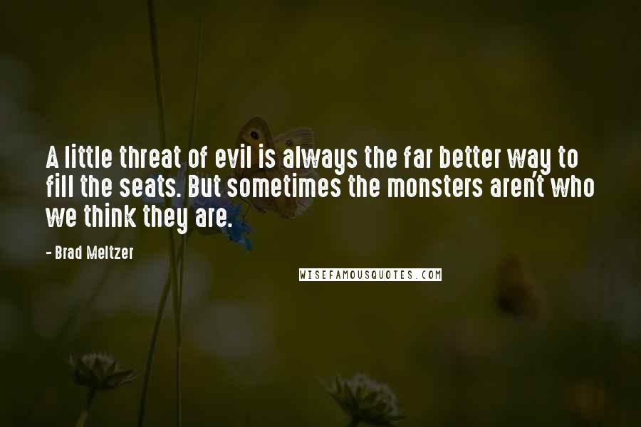 Brad Meltzer Quotes: A little threat of evil is always the far better way to fill the seats. But sometimes the monsters aren't who we think they are.