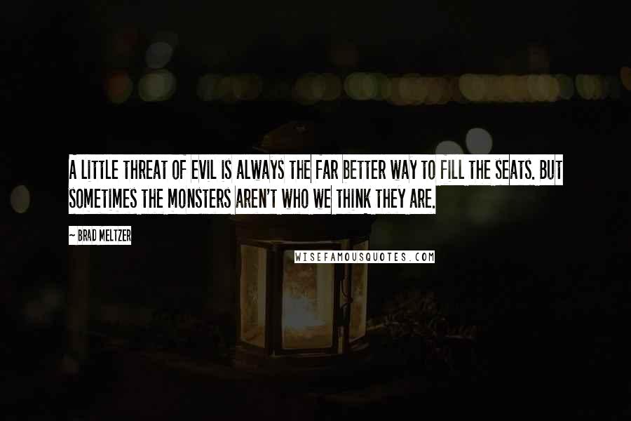 Brad Meltzer Quotes: A little threat of evil is always the far better way to fill the seats. But sometimes the monsters aren't who we think they are.