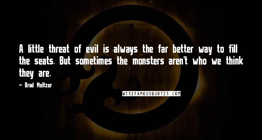Brad Meltzer Quotes: A little threat of evil is always the far better way to fill the seats. But sometimes the monsters aren't who we think they are.