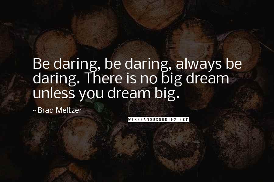 Brad Meltzer Quotes: Be daring, be daring, always be daring. There is no big dream unless you dream big.