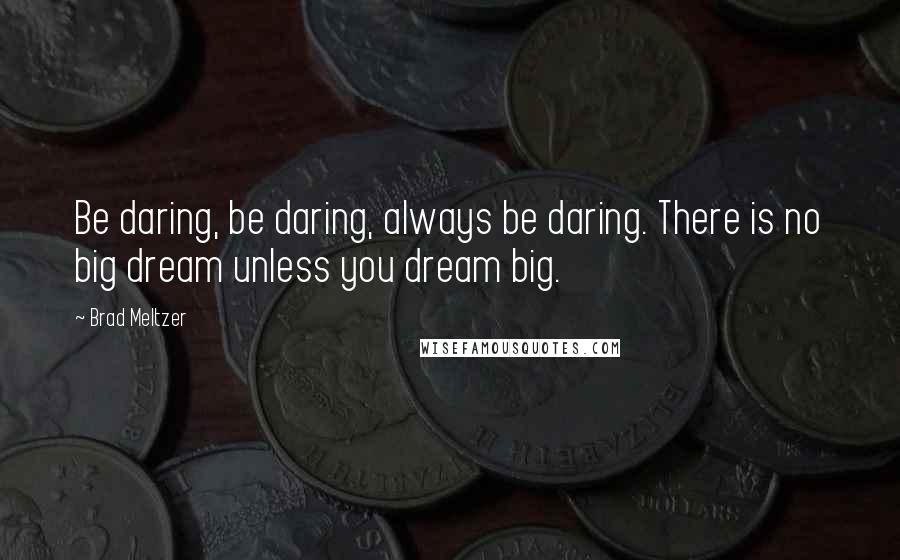 Brad Meltzer Quotes: Be daring, be daring, always be daring. There is no big dream unless you dream big.