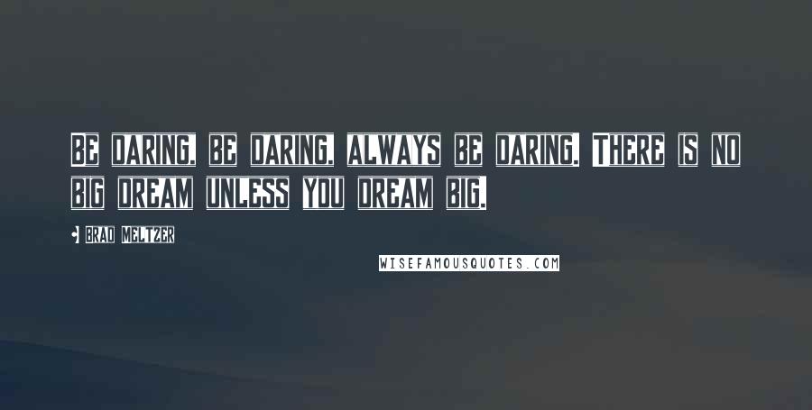 Brad Meltzer Quotes: Be daring, be daring, always be daring. There is no big dream unless you dream big.