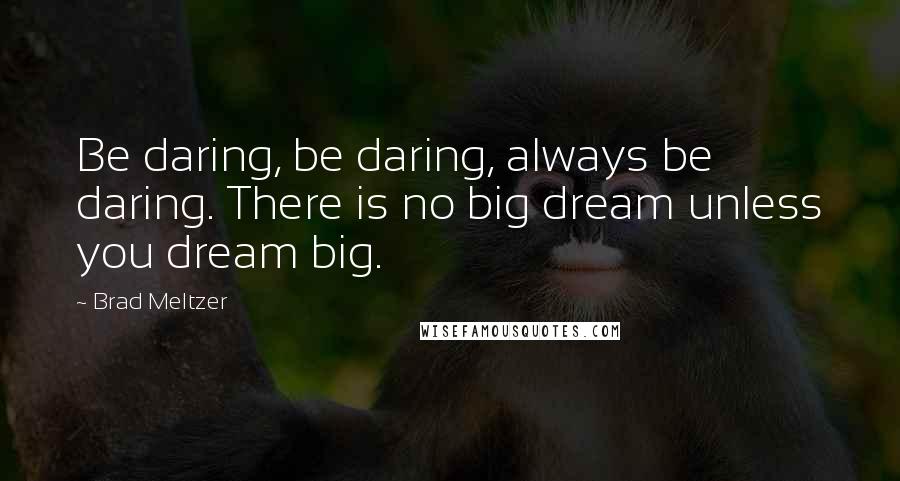 Brad Meltzer Quotes: Be daring, be daring, always be daring. There is no big dream unless you dream big.