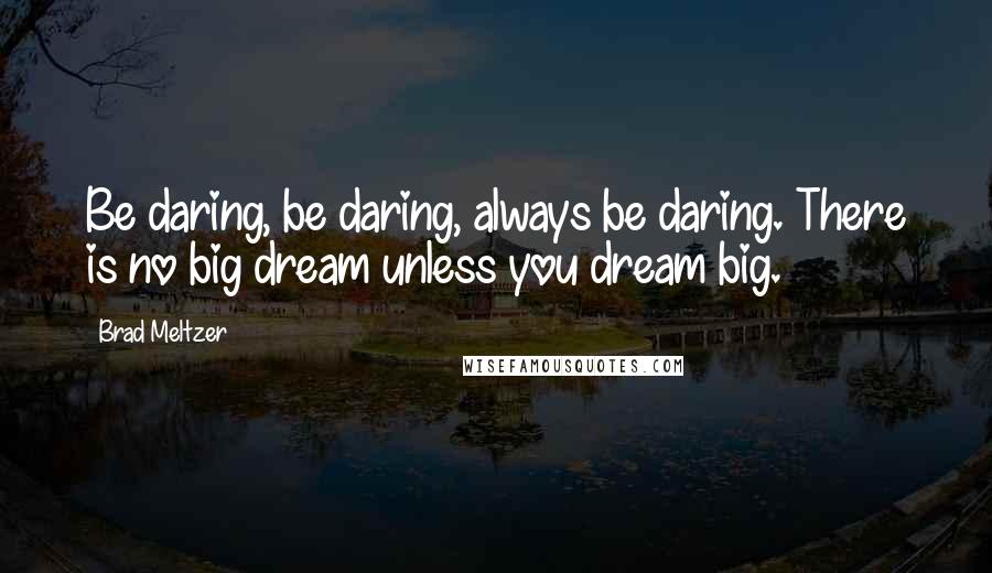 Brad Meltzer Quotes: Be daring, be daring, always be daring. There is no big dream unless you dream big.