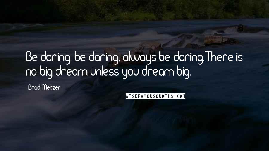 Brad Meltzer Quotes: Be daring, be daring, always be daring. There is no big dream unless you dream big.