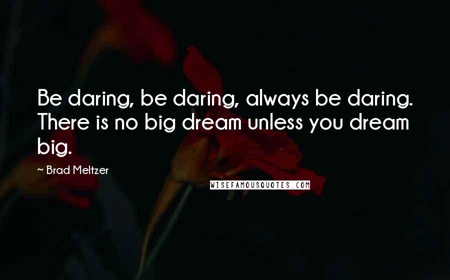 Brad Meltzer Quotes: Be daring, be daring, always be daring. There is no big dream unless you dream big.