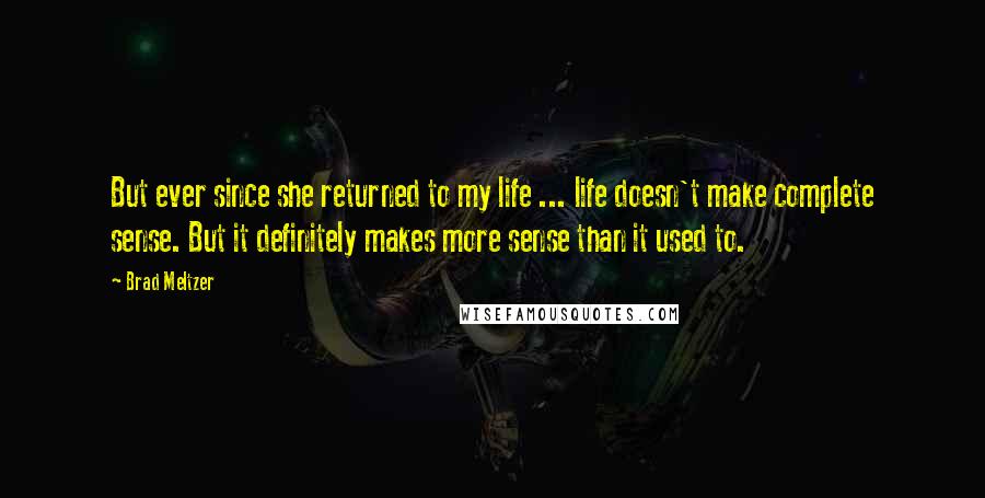 Brad Meltzer Quotes: But ever since she returned to my life ... life doesn't make complete sense. But it definitely makes more sense than it used to.