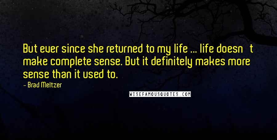 Brad Meltzer Quotes: But ever since she returned to my life ... life doesn't make complete sense. But it definitely makes more sense than it used to.