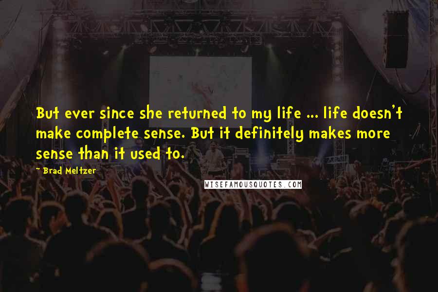 Brad Meltzer Quotes: But ever since she returned to my life ... life doesn't make complete sense. But it definitely makes more sense than it used to.