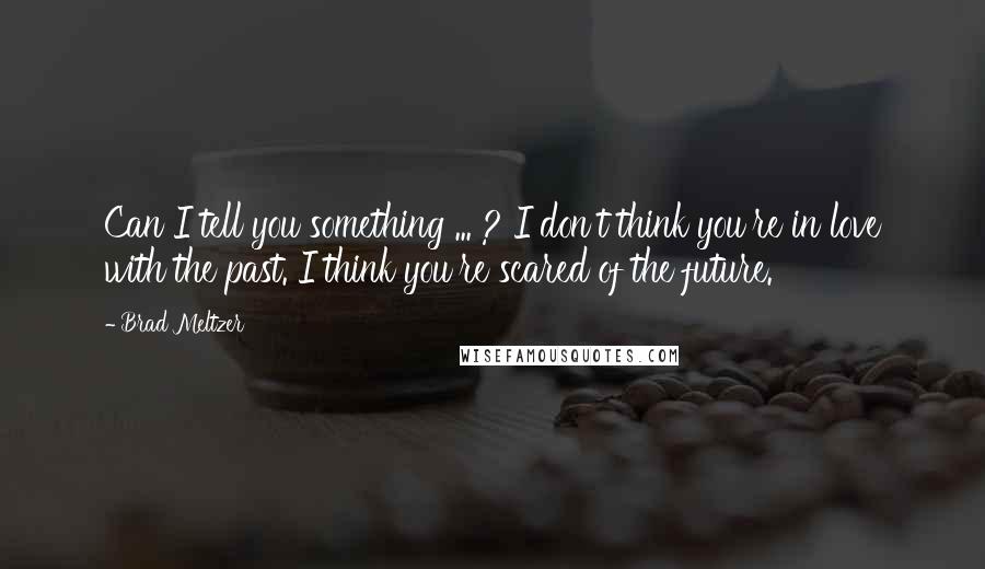 Brad Meltzer Quotes: Can I tell you something ... ? I don't think you're in love with the past. I think you're scared of the future.