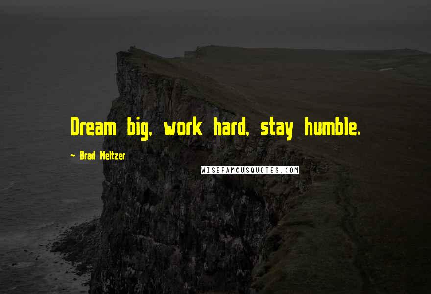 Brad Meltzer Quotes: Dream big, work hard, stay humble.