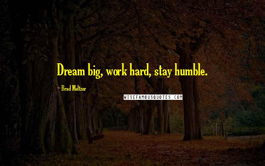 Brad Meltzer Quotes: Dream big, work hard, stay humble.