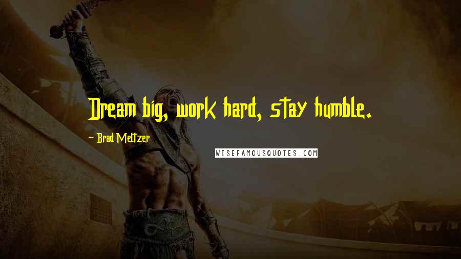 Brad Meltzer Quotes: Dream big, work hard, stay humble.