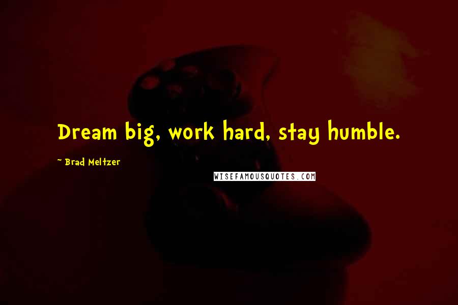 Brad Meltzer Quotes: Dream big, work hard, stay humble.