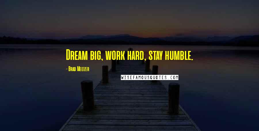 Brad Meltzer Quotes: Dream big, work hard, stay humble.