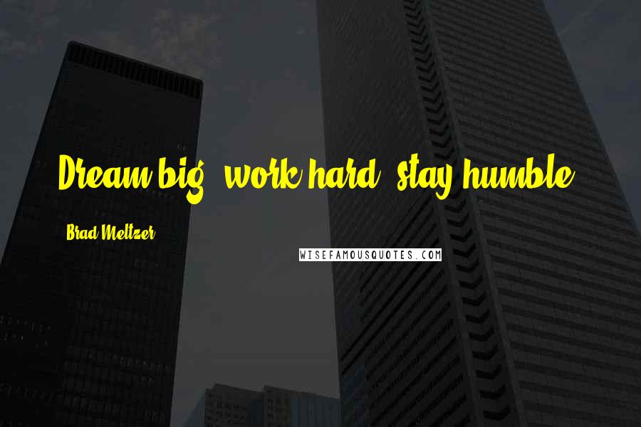 Brad Meltzer Quotes: Dream big, work hard, stay humble.