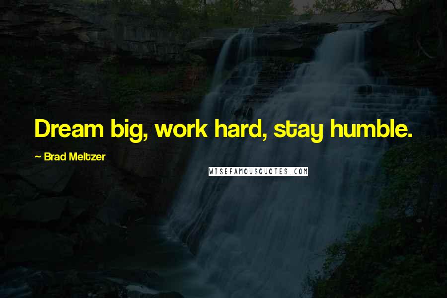 Brad Meltzer Quotes: Dream big, work hard, stay humble.