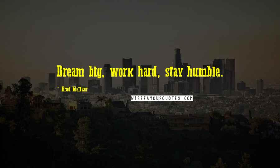 Brad Meltzer Quotes: Dream big, work hard, stay humble.
