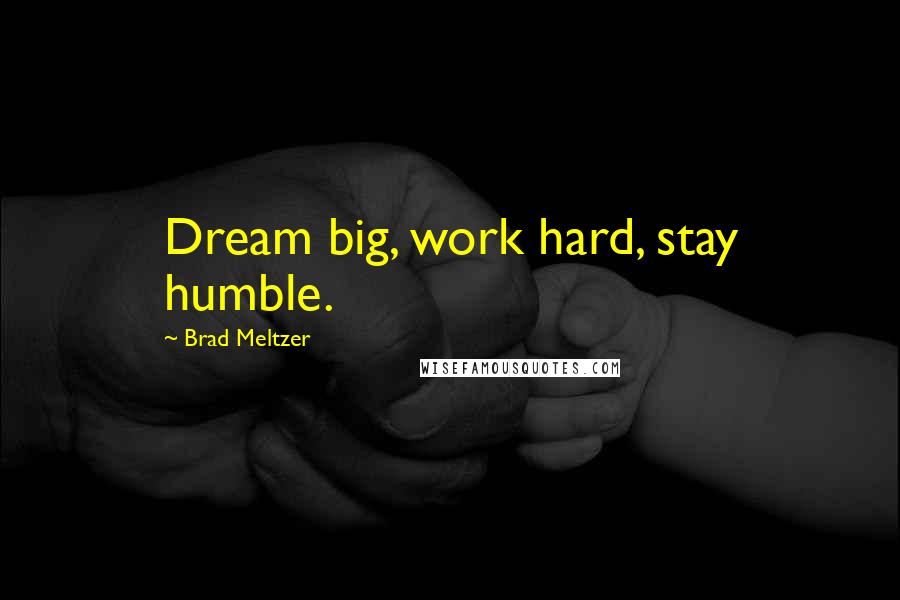 Brad Meltzer Quotes: Dream big, work hard, stay humble.