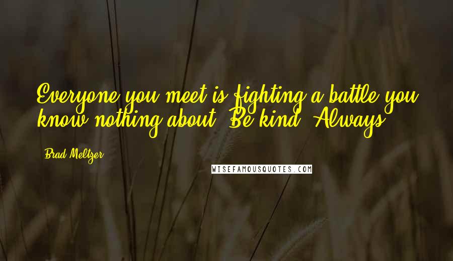 Brad Meltzer Quotes: Everyone you meet is fighting a battle you know nothing about. Be kind. Always.