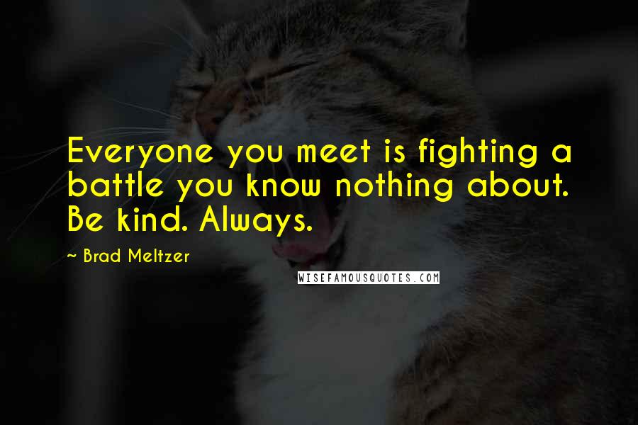 Brad Meltzer Quotes: Everyone you meet is fighting a battle you know nothing about. Be kind. Always.