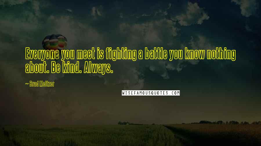 Brad Meltzer Quotes: Everyone you meet is fighting a battle you know nothing about. Be kind. Always.
