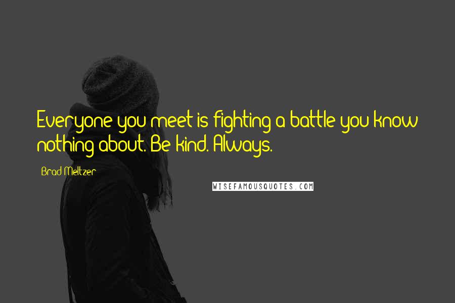 Brad Meltzer Quotes: Everyone you meet is fighting a battle you know nothing about. Be kind. Always.