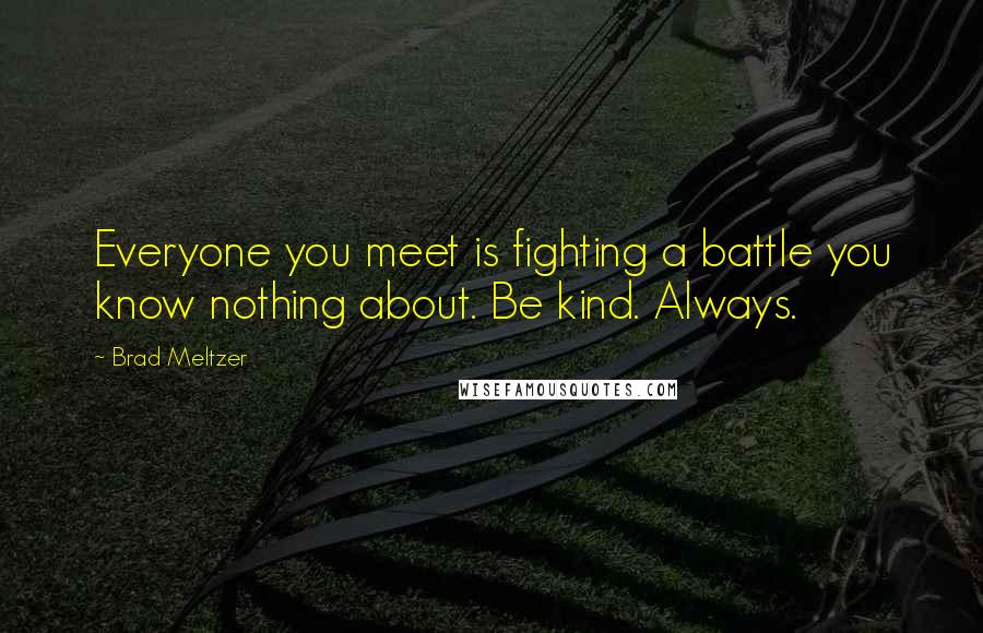 Brad Meltzer Quotes: Everyone you meet is fighting a battle you know nothing about. Be kind. Always.
