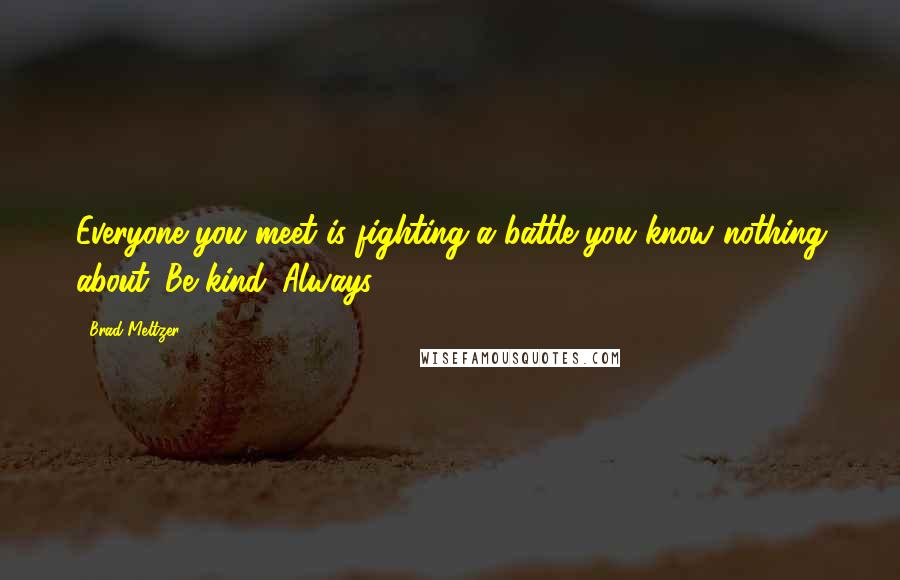 Brad Meltzer Quotes: Everyone you meet is fighting a battle you know nothing about. Be kind. Always.