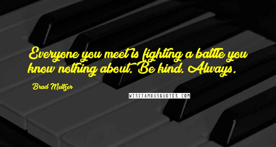 Brad Meltzer Quotes: Everyone you meet is fighting a battle you know nothing about. Be kind. Always.