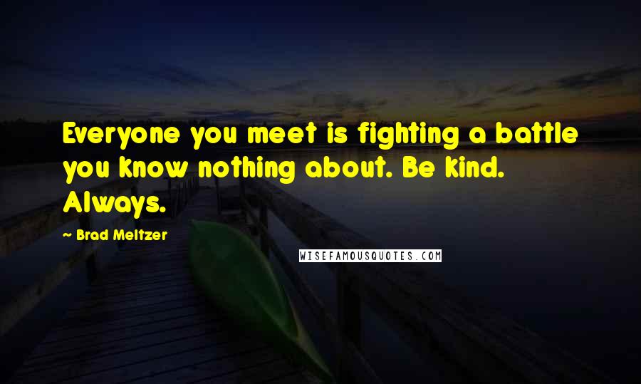 Brad Meltzer Quotes: Everyone you meet is fighting a battle you know nothing about. Be kind. Always.