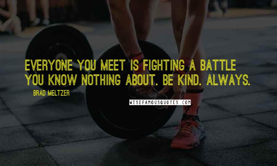 Brad Meltzer Quotes: Everyone you meet is fighting a battle you know nothing about. Be kind. Always.