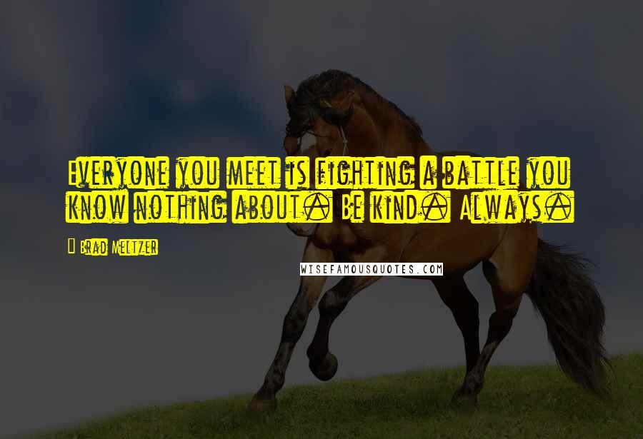 Brad Meltzer Quotes: Everyone you meet is fighting a battle you know nothing about. Be kind. Always.