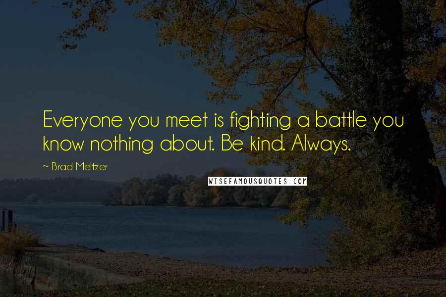 Brad Meltzer Quotes: Everyone you meet is fighting a battle you know nothing about. Be kind. Always.