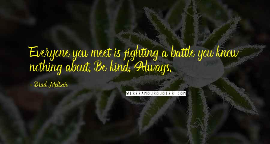Brad Meltzer Quotes: Everyone you meet is fighting a battle you know nothing about. Be kind. Always.