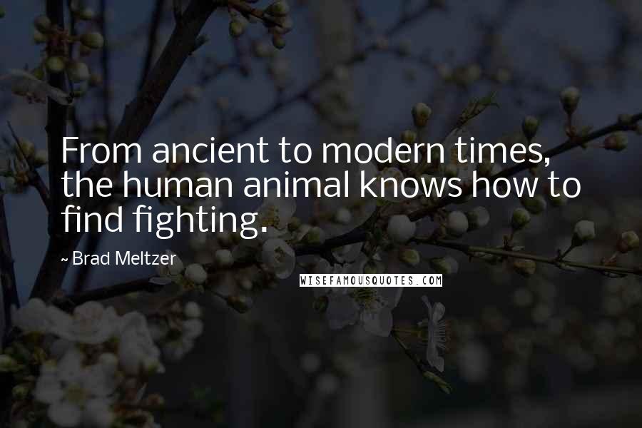 Brad Meltzer Quotes: From ancient to modern times, the human animal knows how to find fighting.