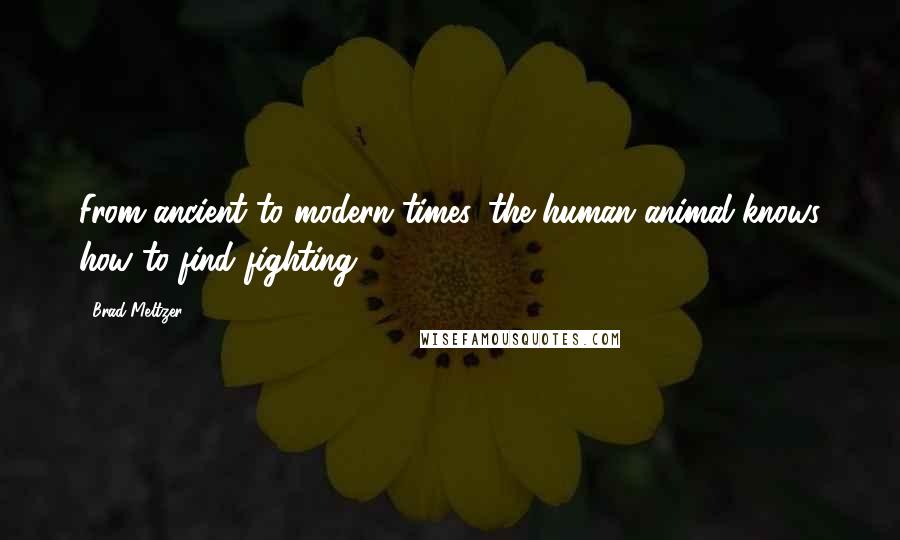 Brad Meltzer Quotes: From ancient to modern times, the human animal knows how to find fighting.