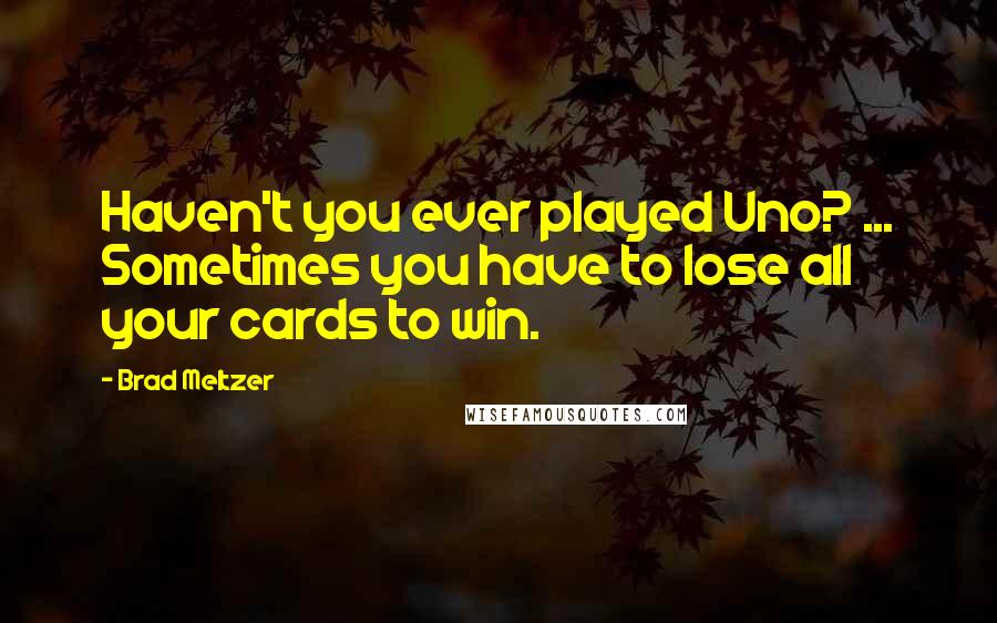 Brad Meltzer Quotes: Haven't you ever played Uno? ... Sometimes you have to lose all your cards to win.