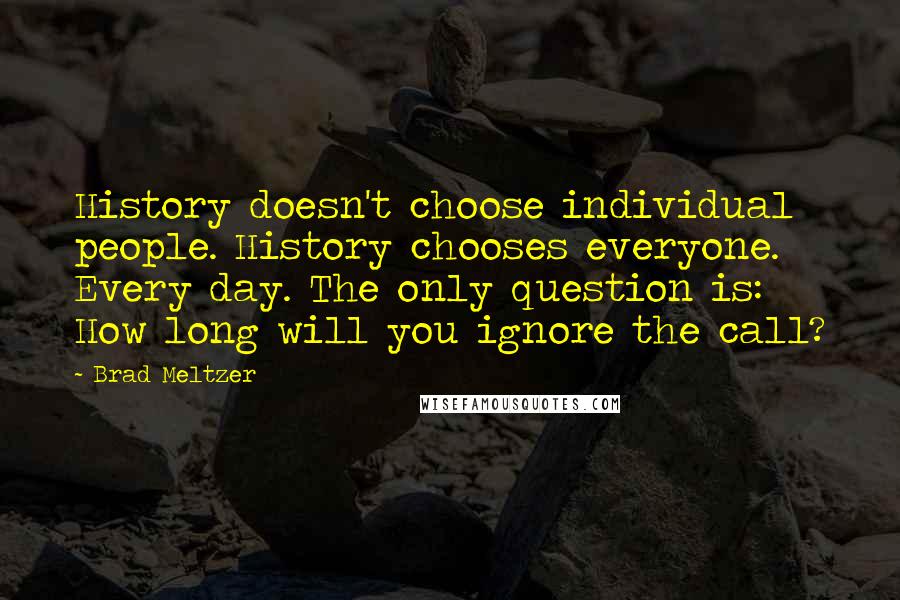 Brad Meltzer Quotes: History doesn't choose individual people. History chooses everyone. Every day. The only question is: How long will you ignore the call?