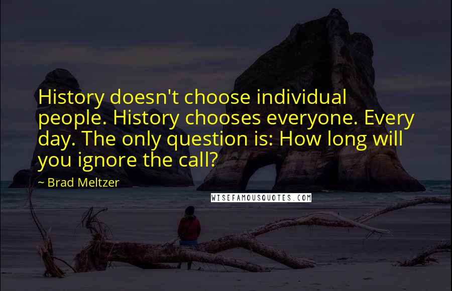 Brad Meltzer Quotes: History doesn't choose individual people. History chooses everyone. Every day. The only question is: How long will you ignore the call?