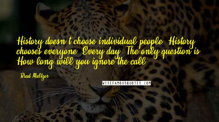 Brad Meltzer Quotes: History doesn't choose individual people. History chooses everyone. Every day. The only question is: How long will you ignore the call?