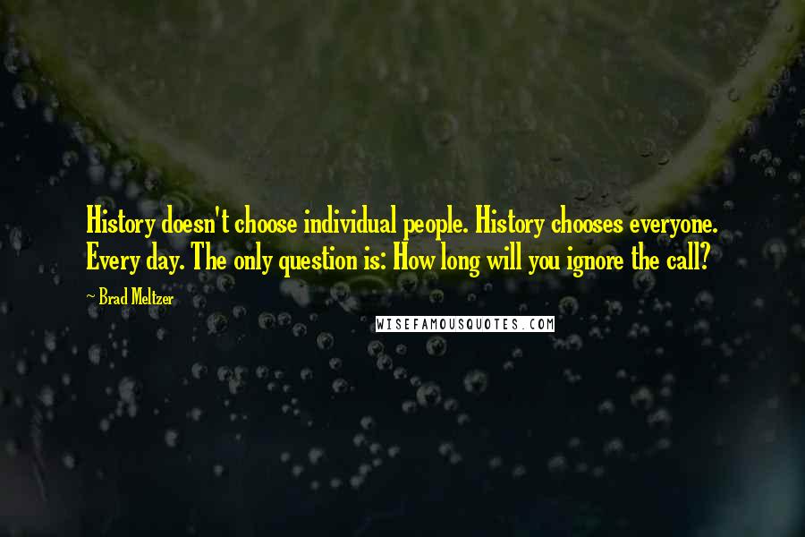 Brad Meltzer Quotes: History doesn't choose individual people. History chooses everyone. Every day. The only question is: How long will you ignore the call?