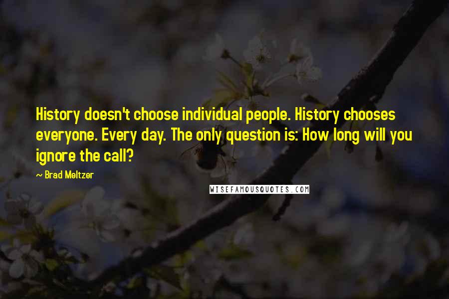 Brad Meltzer Quotes: History doesn't choose individual people. History chooses everyone. Every day. The only question is: How long will you ignore the call?