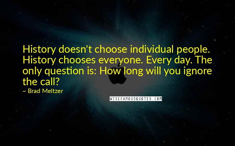 Brad Meltzer Quotes: History doesn't choose individual people. History chooses everyone. Every day. The only question is: How long will you ignore the call?