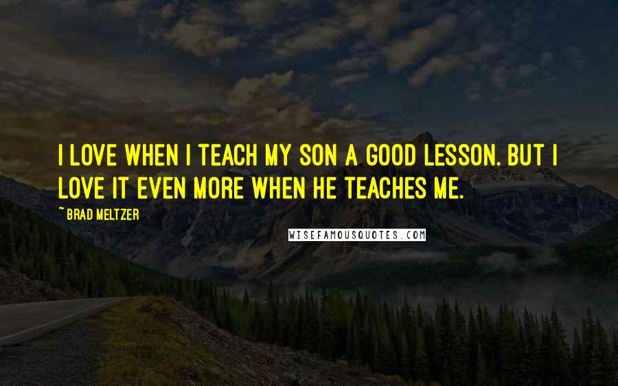 Brad Meltzer Quotes: I love when I teach my son a good lesson. But I love it even more when he teaches me.