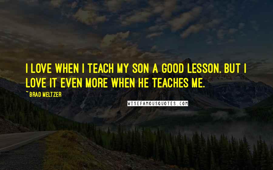 Brad Meltzer Quotes: I love when I teach my son a good lesson. But I love it even more when he teaches me.