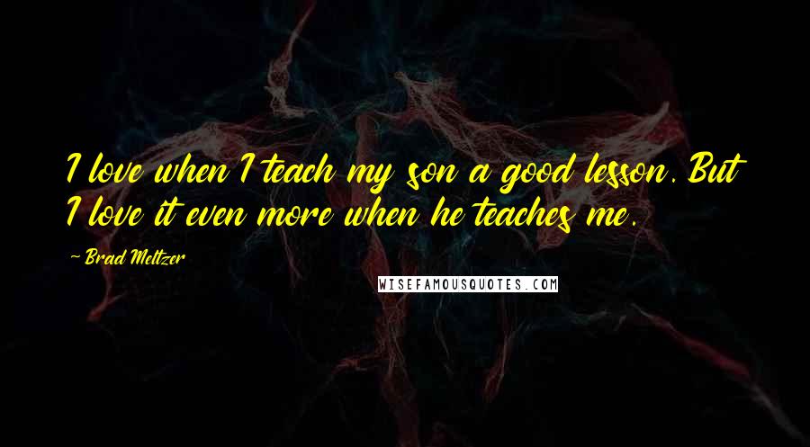 Brad Meltzer Quotes: I love when I teach my son a good lesson. But I love it even more when he teaches me.