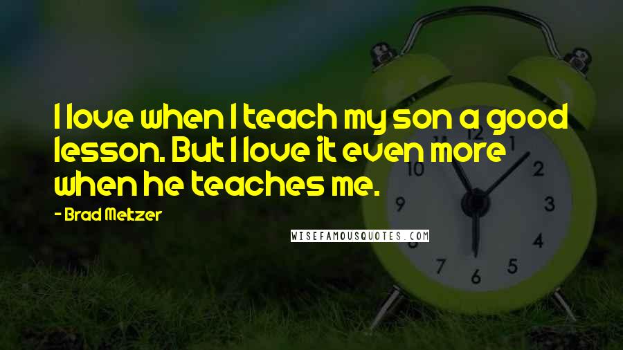 Brad Meltzer Quotes: I love when I teach my son a good lesson. But I love it even more when he teaches me.