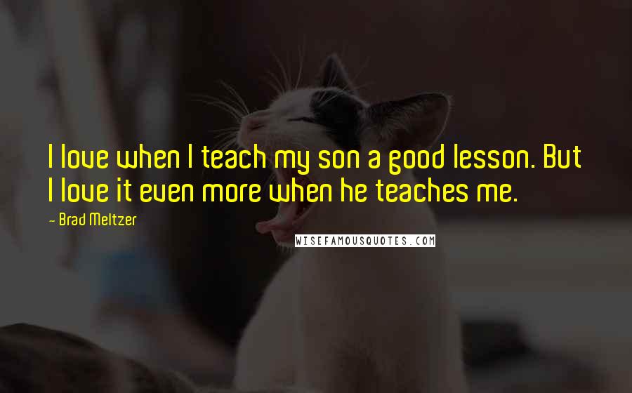 Brad Meltzer Quotes: I love when I teach my son a good lesson. But I love it even more when he teaches me.