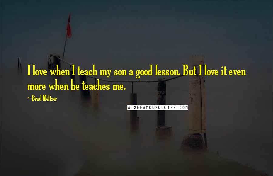 Brad Meltzer Quotes: I love when I teach my son a good lesson. But I love it even more when he teaches me.